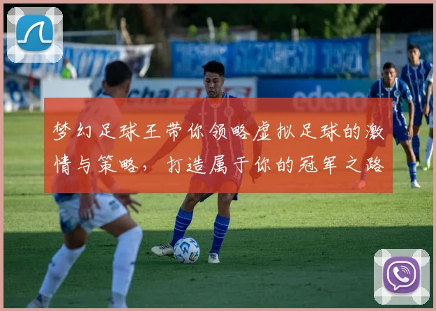 梦幻足球王带你领略虚拟足球的激情与策略，打造属于你的冠军之路