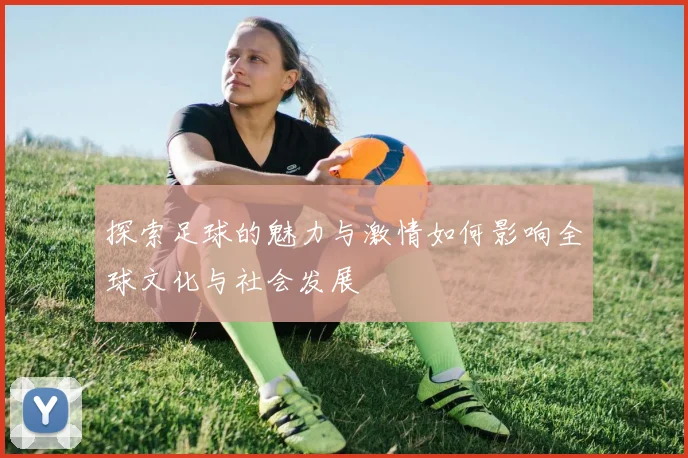 探索足球的魅力与激情如何影响全球文化与社会发展