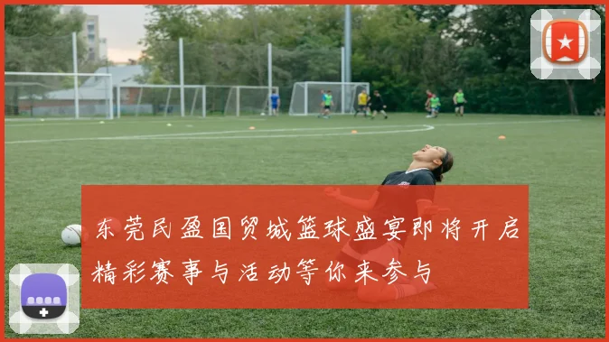 东莞民盈国贸城篮球盛宴即将开启精彩赛事与活动等你来参与