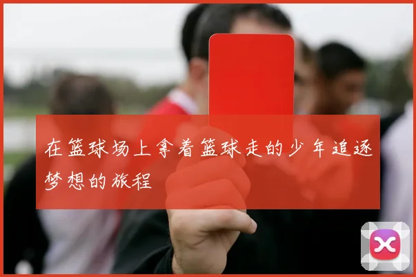 在篮球场上拿着篮球走的少年追逐梦想的旅程