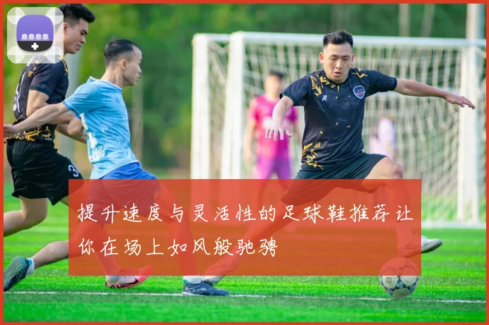 提升速度与灵活性的足球鞋推荐让你在场上如风般驰骋