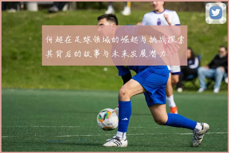 何超在足球领域的崛起与挑战探索其背后的故事与未来发展潜力