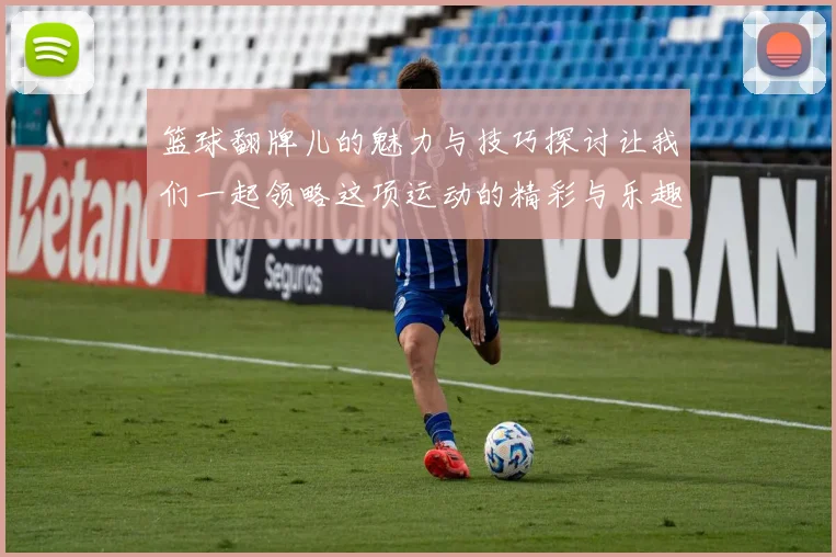 篮球翻牌儿的魅力与技巧探讨让我们一起领略这项运动的精彩与乐趣