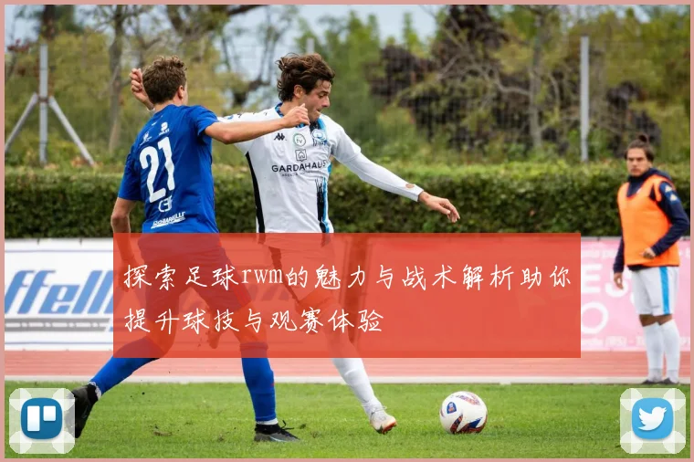 探索足球rwm的魅力与战术解析助你提升球技与观赛体验